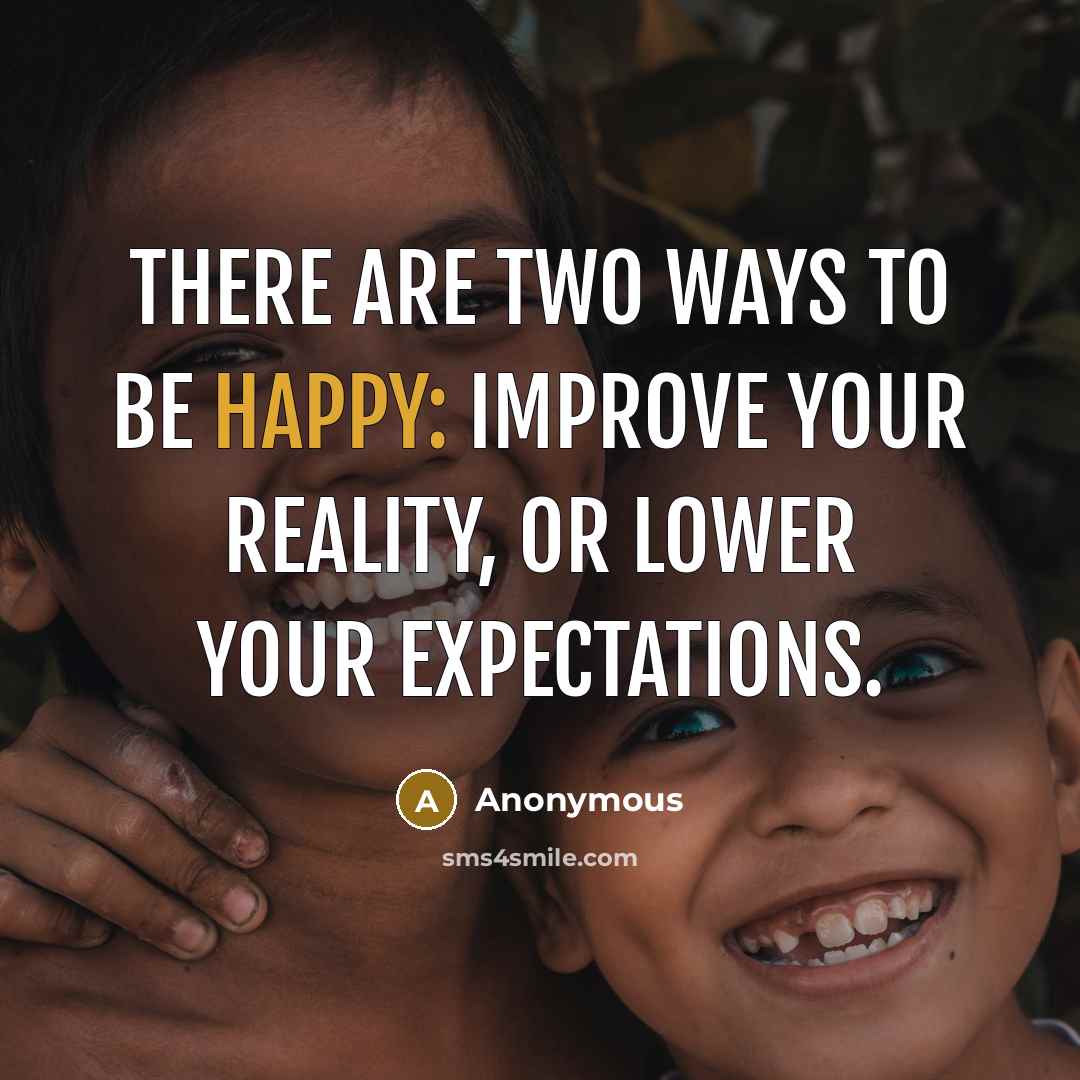 “There are two ways to be happy: improve your reality, or lower your expectations.” quote by Anonymous
