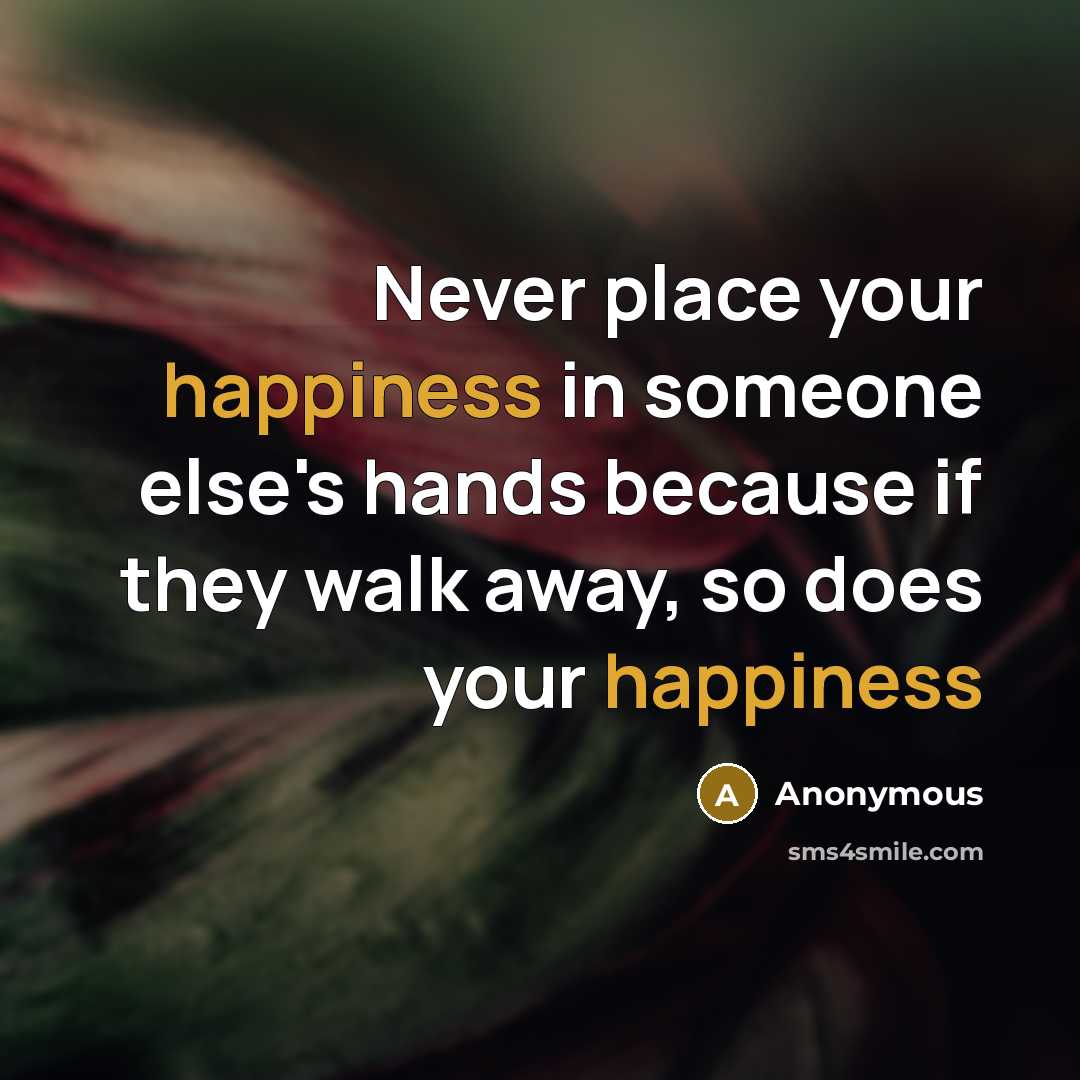 “Never place your happiness in someone else's hands because if they walk away, so does your happiness” quote by Anonymous