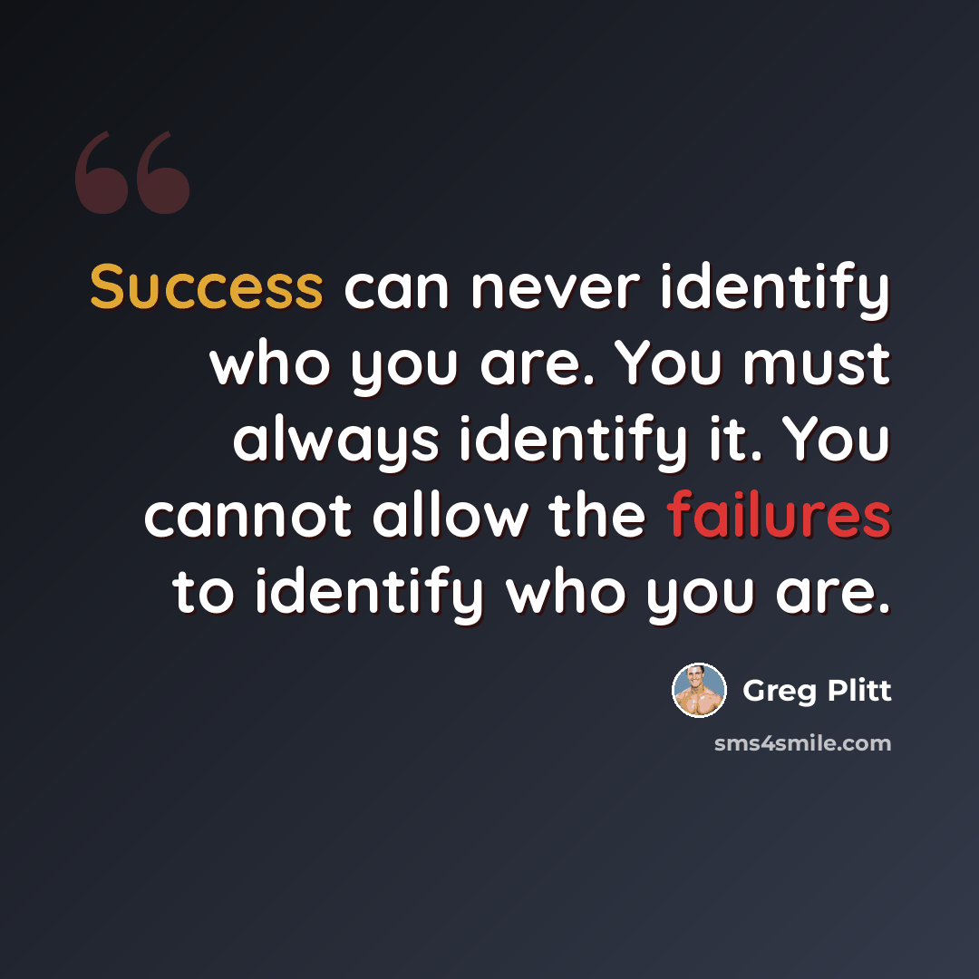 “Success can never identify who you are. You must always identify it. You cannot allow the failures to identify who you are.” quote by Greg Plitt