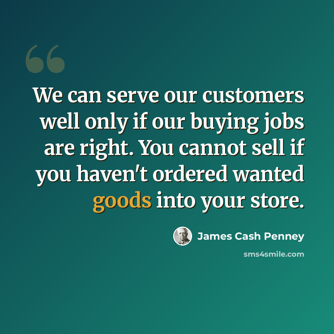 “We can serve our customers well only if our buying jobs are right. You cannot sell if you haven't ordered wanted goods into your store.” quote by James Cash Penney