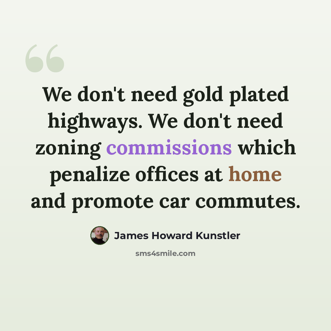 “We don't need gold plated highways. We don't need zoning commissions which penalize offices at home and promote car commutes.” quote by James Howard Kunstler