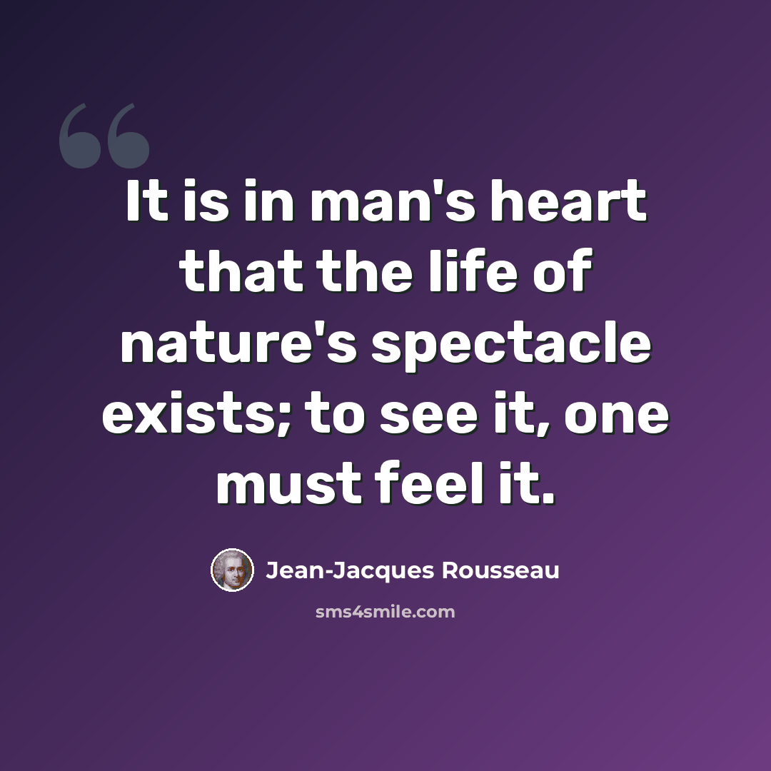 “It is in man's heart that the life of nature's spectacle exists; to see it, one must feel it.” quote by Jean-Jacques Rousseau