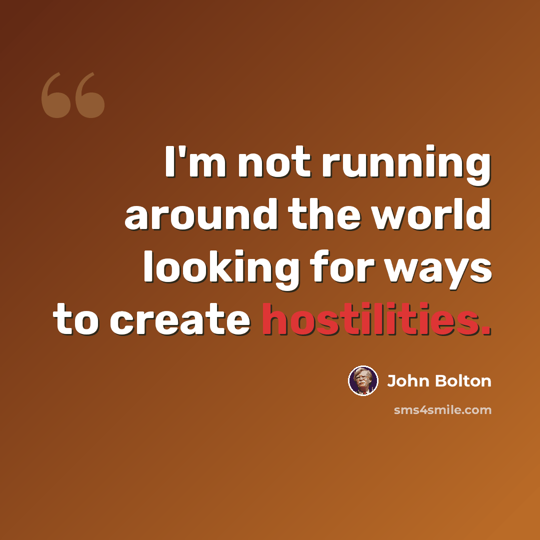 “I'm not running around the world looking for ways to create hostilities.” quote by John Bolton