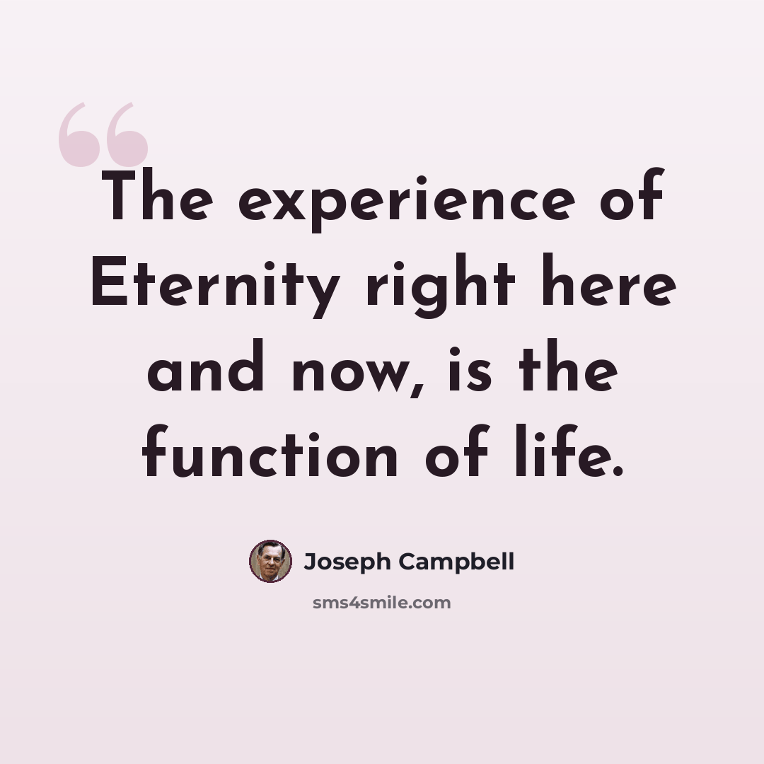 “The experience of Eternity right here and now, is the function of life.” quote by Joseph Campbell