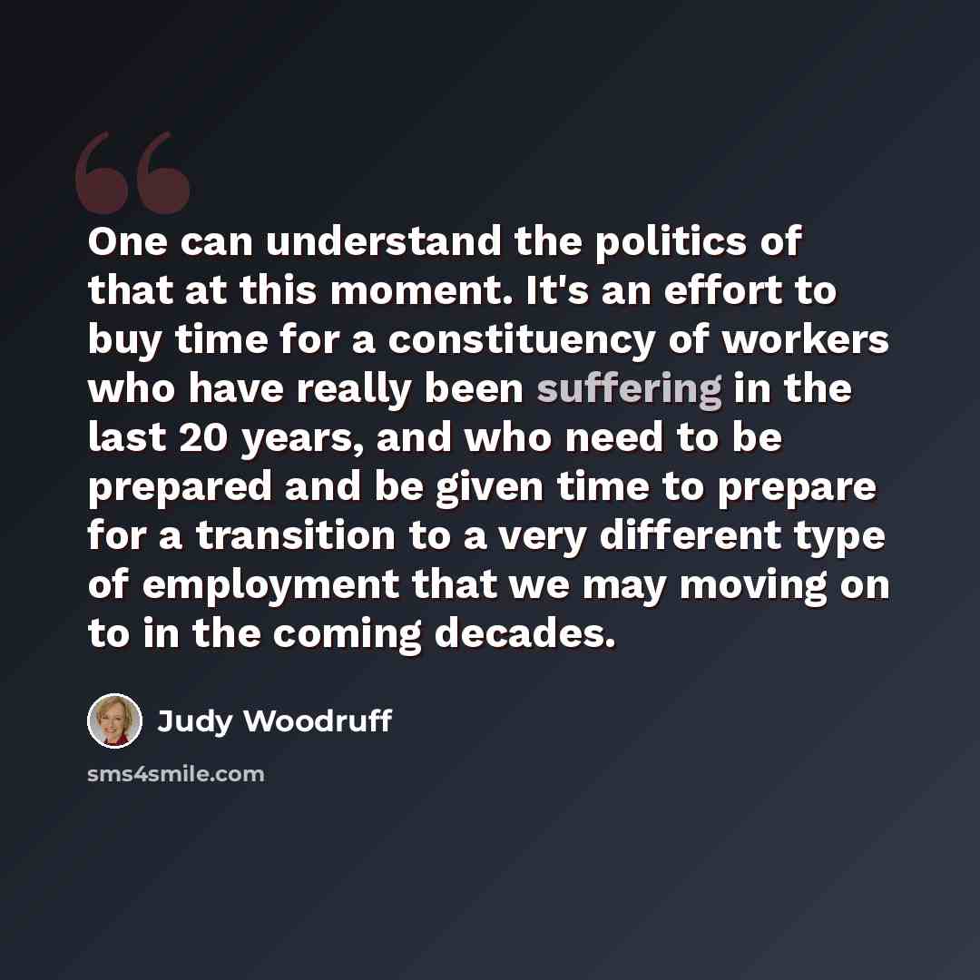 “One can understand the politics of that at this moment. It's an effort to buy time for a constituency of workers who have really been suffering in the last 20 years, and who need to be prepared and be given time to prepare for a transition to a very different type of employment that we may moving…” quote by Judy Woodruff