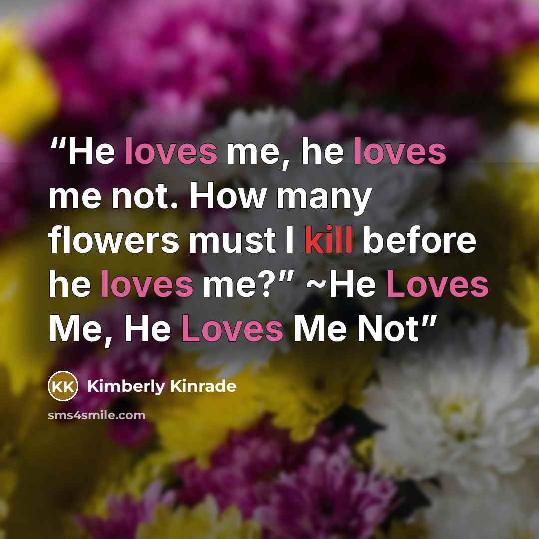 “He loves me, he loves me not. How many flowers must I kill before he loves me?” ~He Loves Me, He Loves Me Not” quote by Kimberly Kinrade