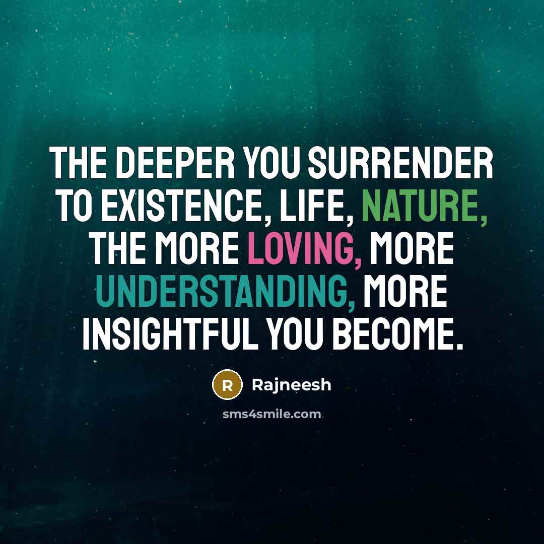 “The deeper you surrender to existence, life, nature, the more loving, more understanding, more insightful you become.” quote by Rajneesh