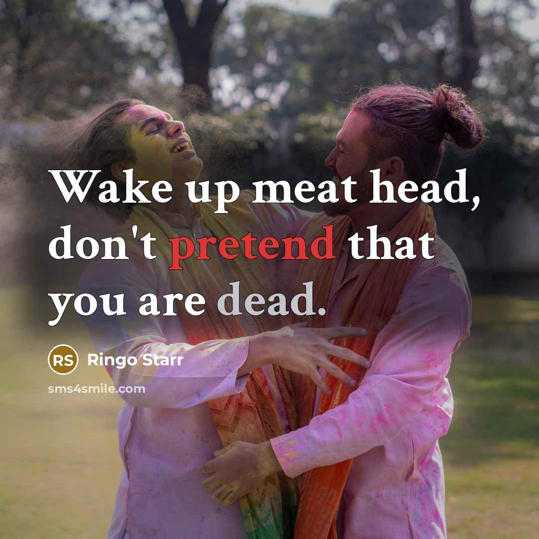 “Wake up meat head, don't pretend that you are dead.” quote by Ringo Starr