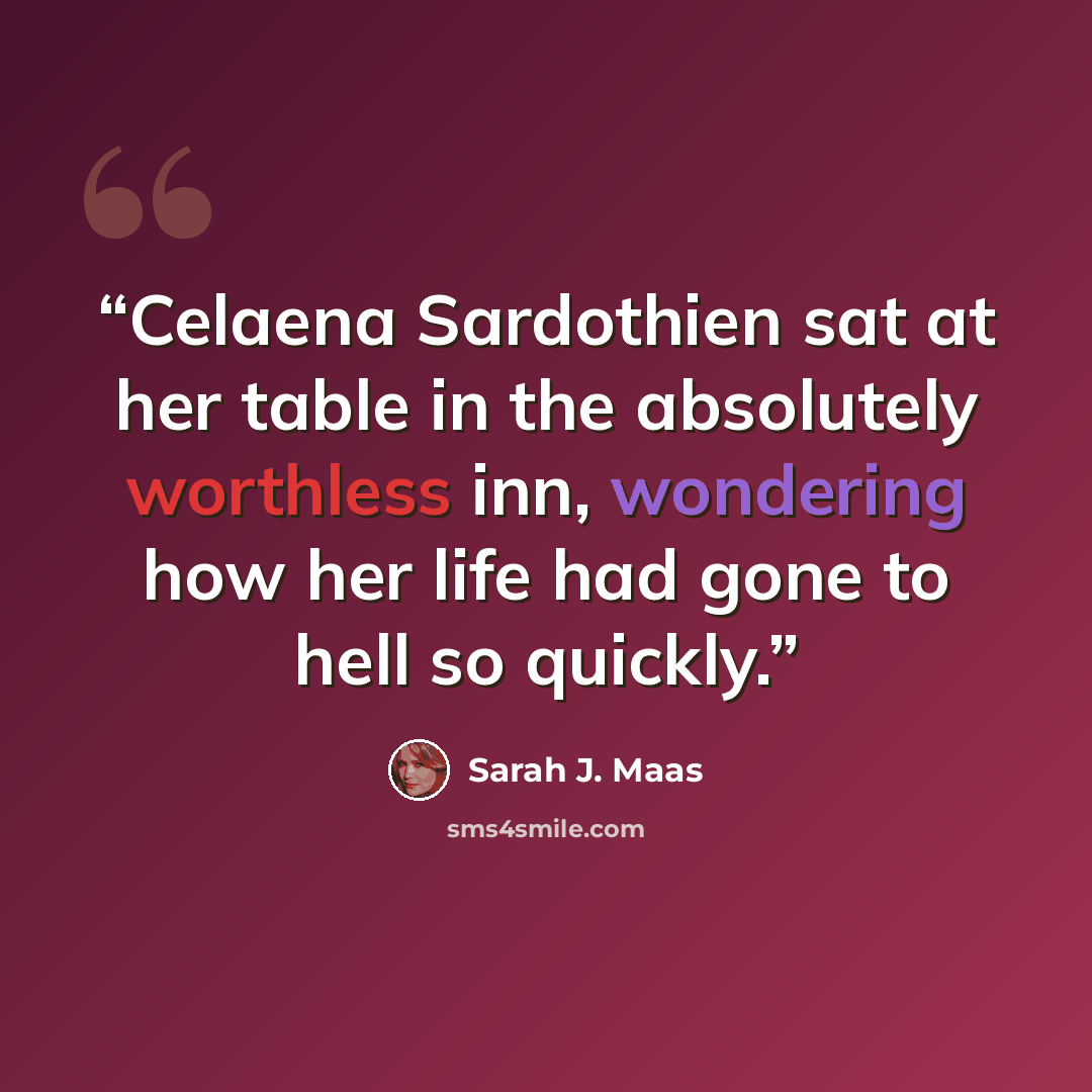 “Celaena Sardothien sat at her table in the absolutely worthless inn, wondering how her life had gone to hell so quickly.” quote by Sarah J. Maas