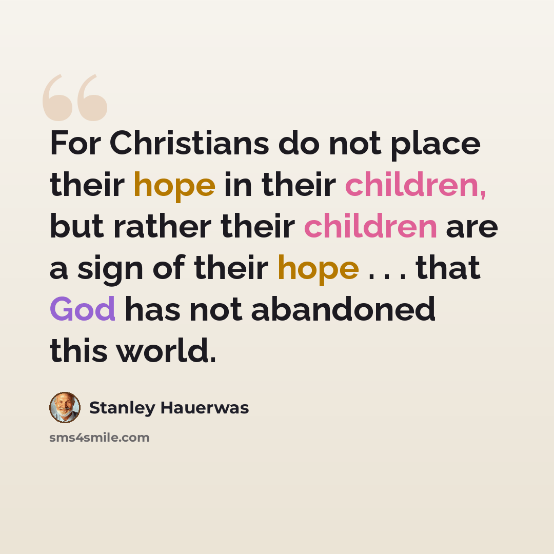 “For Christians do not place their hope in their children, but rather their children are a sign of their hope . . . that God has not abandoned this world.” quote by Stanley Hauerwas