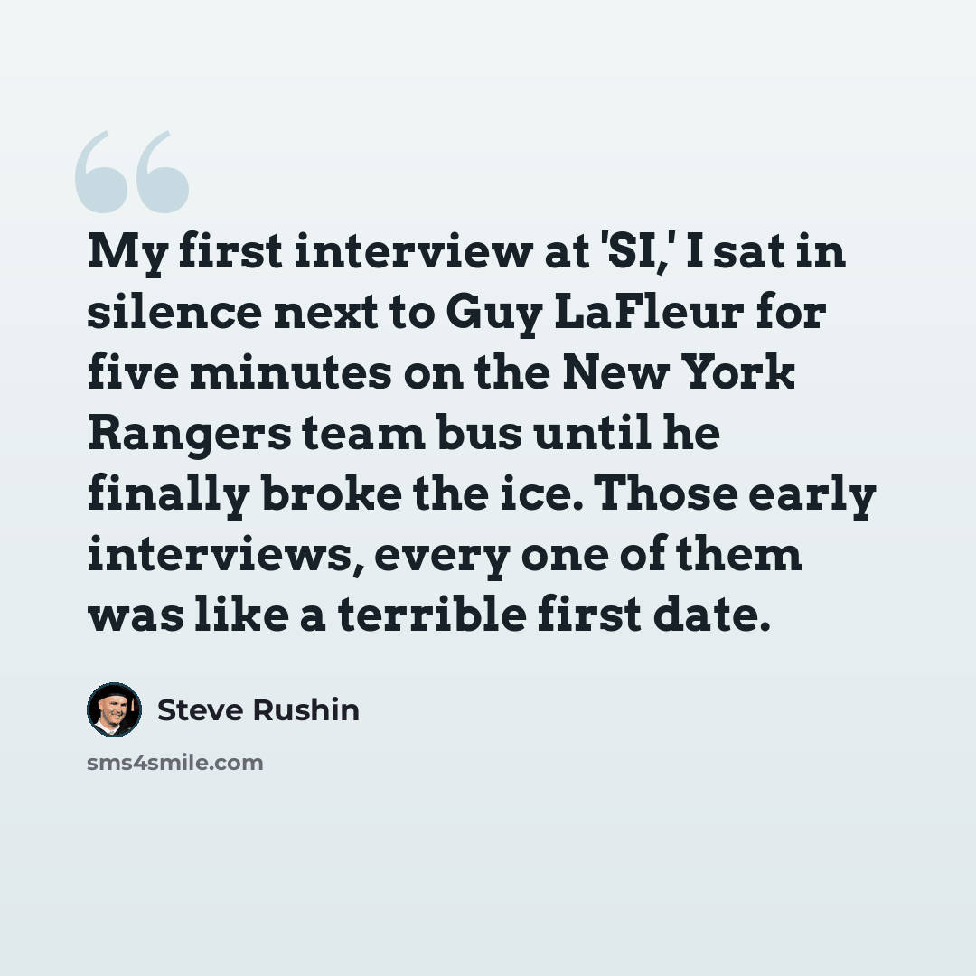 “My first interview at 'SI,' I sat in silence next to Guy LaFleur for five minutes on the New York Rangers team bus until he finally broke the ice. Those early interviews, every one of them was like a terrible first date.” quote by Steve Rushin