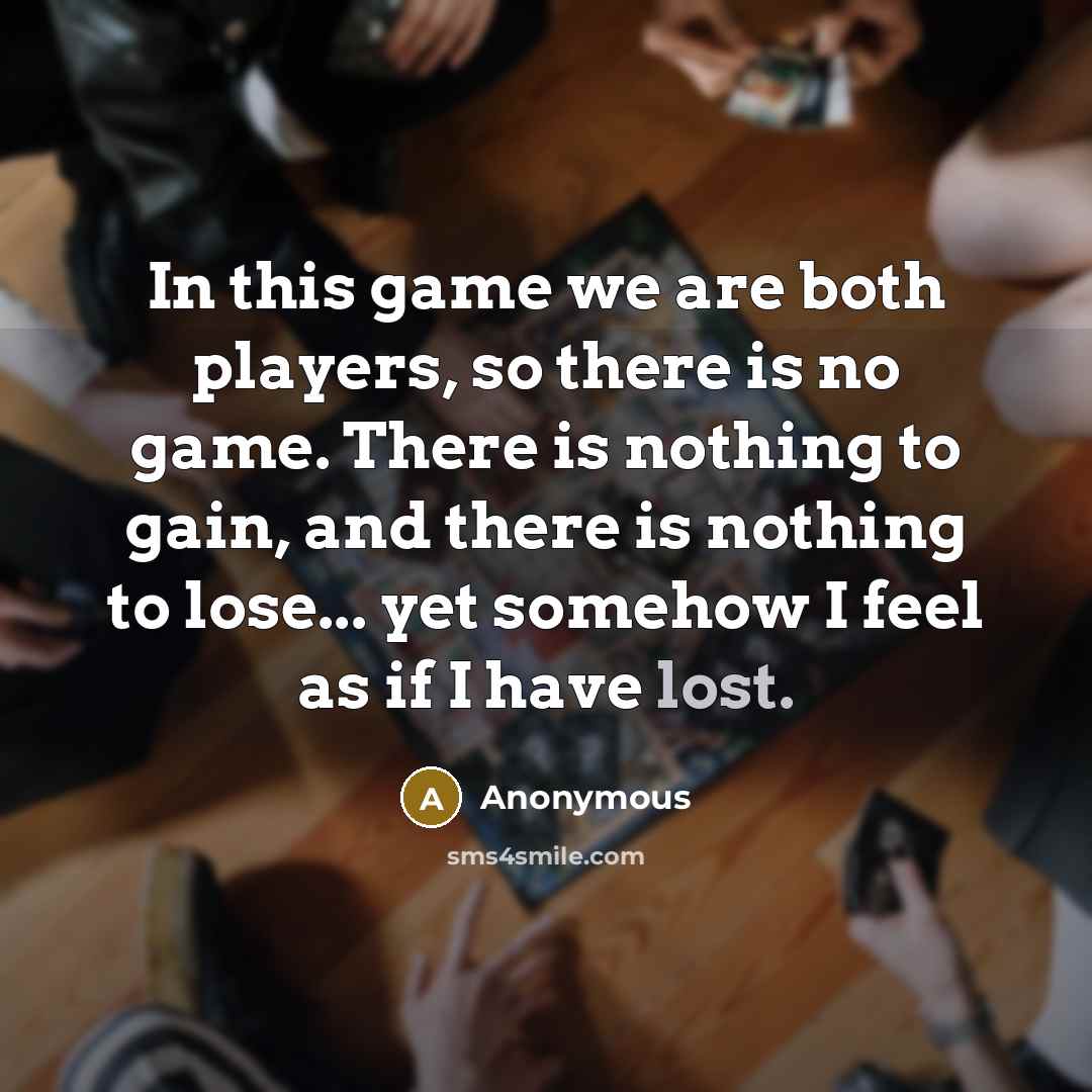 “In this game we are both players, so there is no game. There is nothing to gain, and there is nothing to lose... yet somehow I feel as if I have lost.” quote by Anonymous