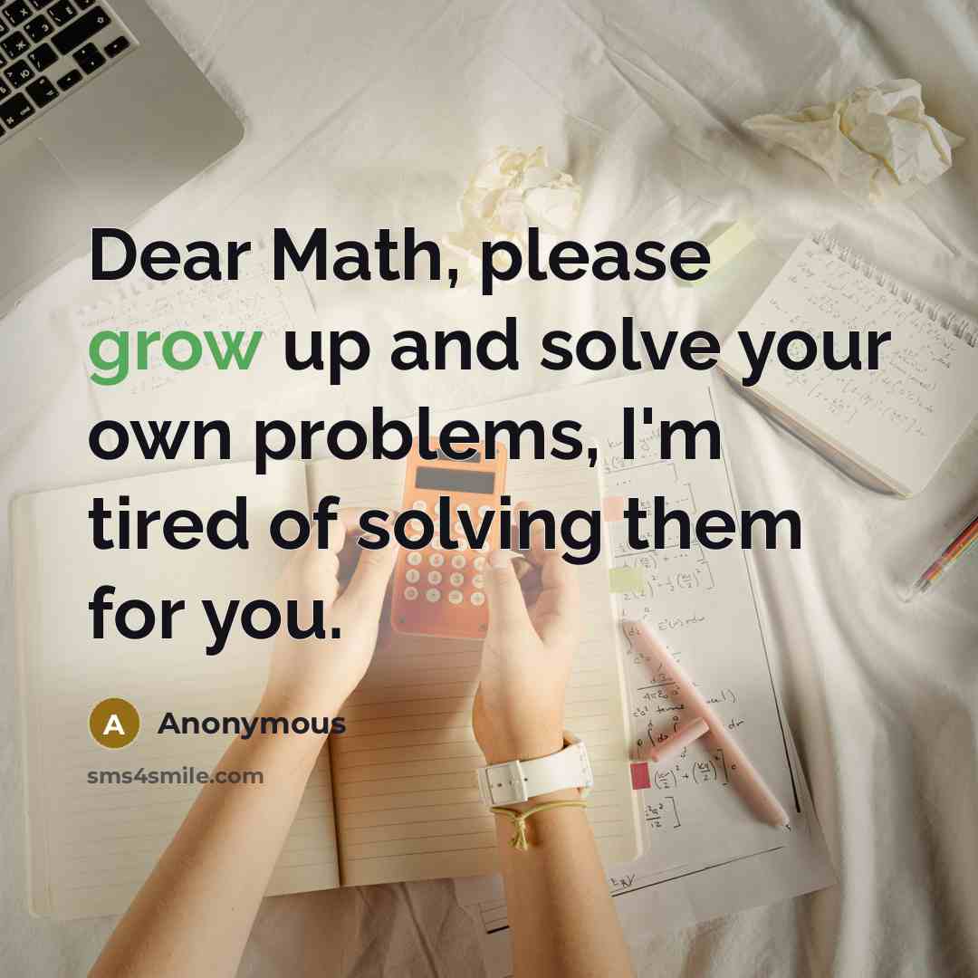 “Dear Math, please grow up and solve your own problems, I'm tired of solving them for you.” quote by Anonymous