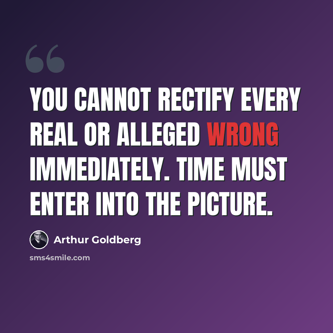 “You cannot rectify every real or alleged wrong immediately. Time must enter into the picture.” quote by Arthur Goldberg