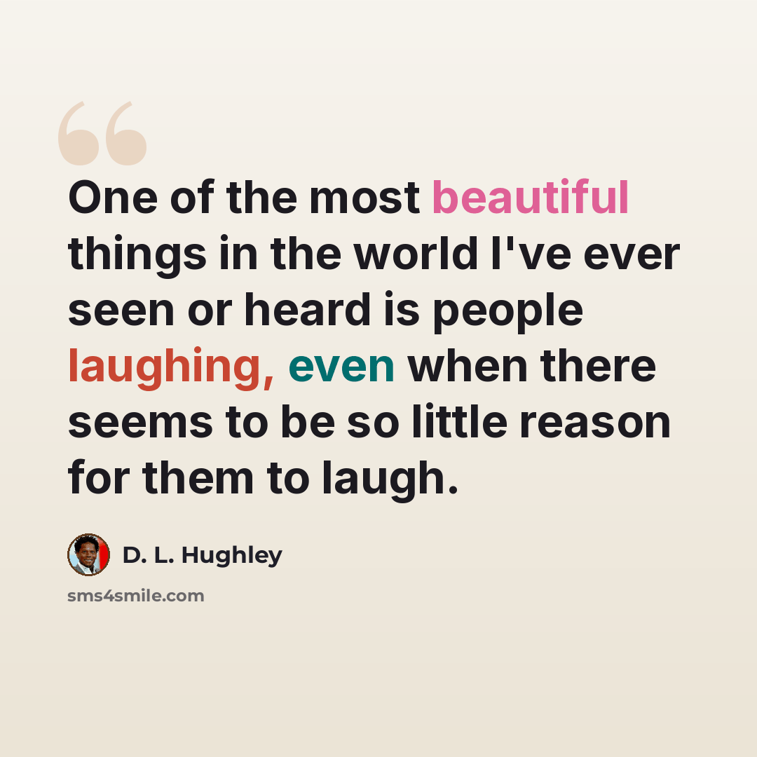 “One of the most beautiful things in the world I've ever seen or heard is people laughing, even when there seems to be so little reason for them to laugh.” quote by D. L. Hughley