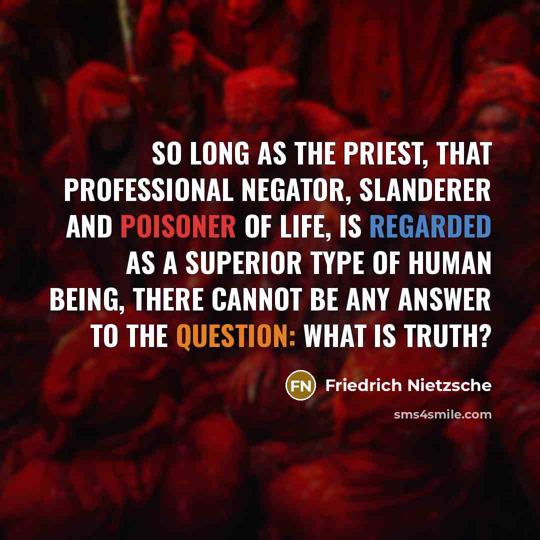 “So long as the priest, that professional negator, slanderer and poisoner of life, is regarded as a superior type of human being, there cannot be any answer to the question: What is Truth?” quote by Friedrich Nietzsche