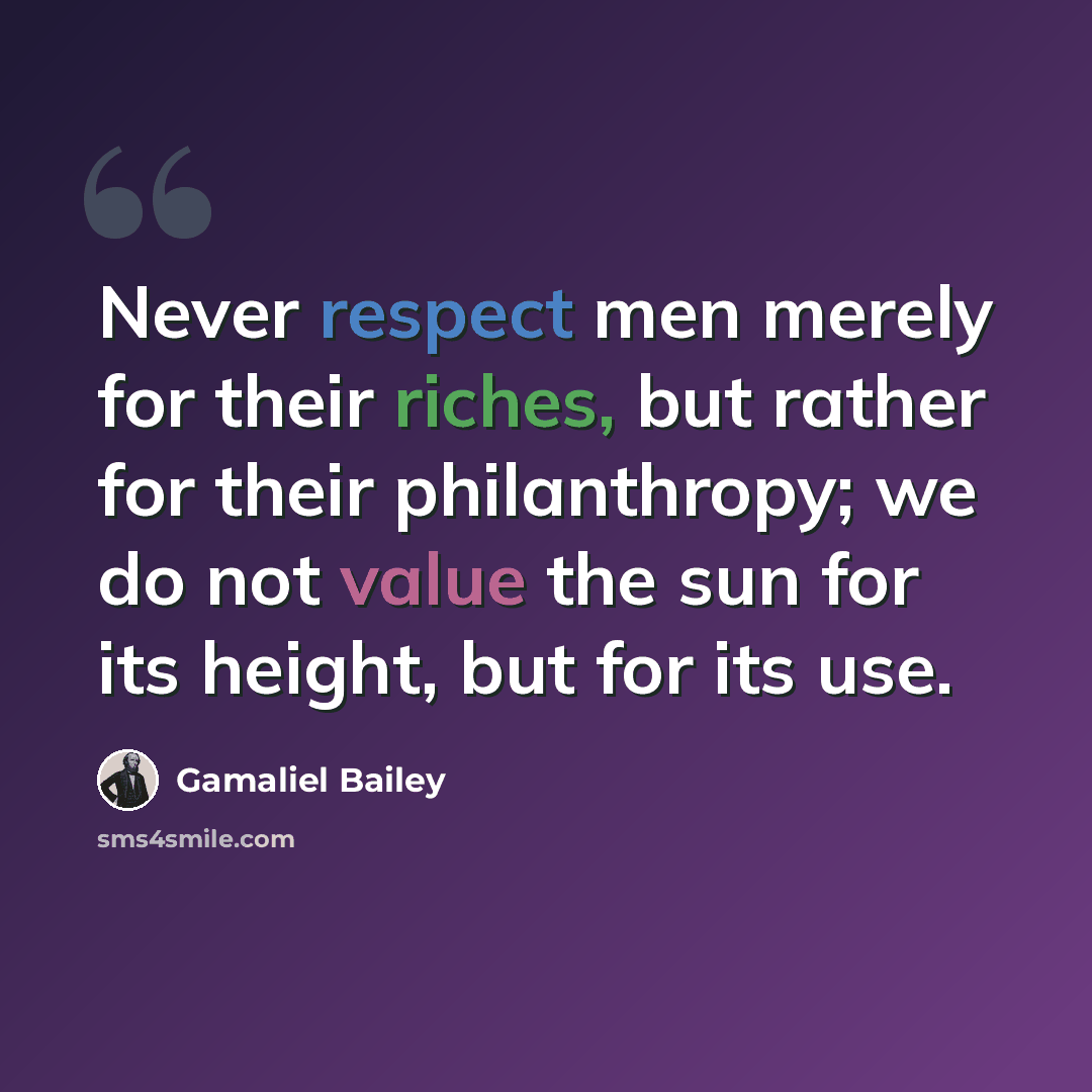 “Never respect men merely for their riches, but rather for their philanthropy; we do not value the sun for its height, but for its use.” quote by Gamaliel Bailey