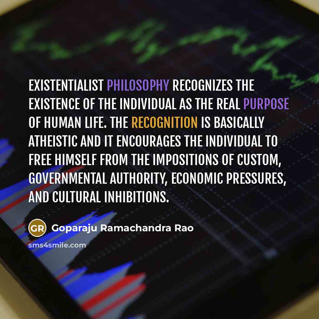 “Existentialist philosophy recognizes the existence of the individual as the real purpose of human life. The recognition is basically atheistic and it encourages the individual to free himself from the impositions of custom, governmental authority, economic pressures, and cultural inhibitions.” quote by Goparaju Ramachandra Rao