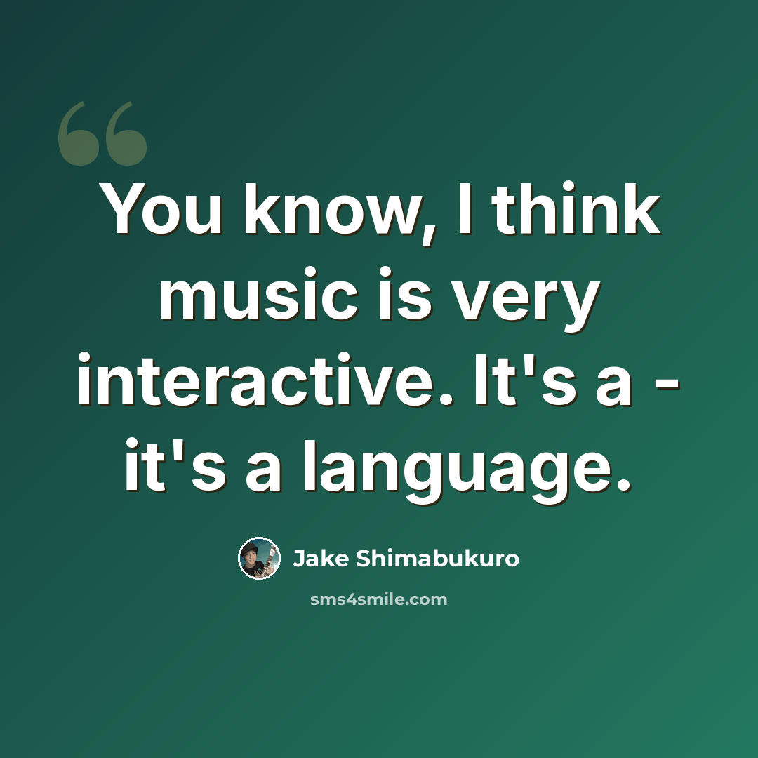 “You know, I think music is very interactive. It's a - it's a language.” quote by Jake Shimabukuro