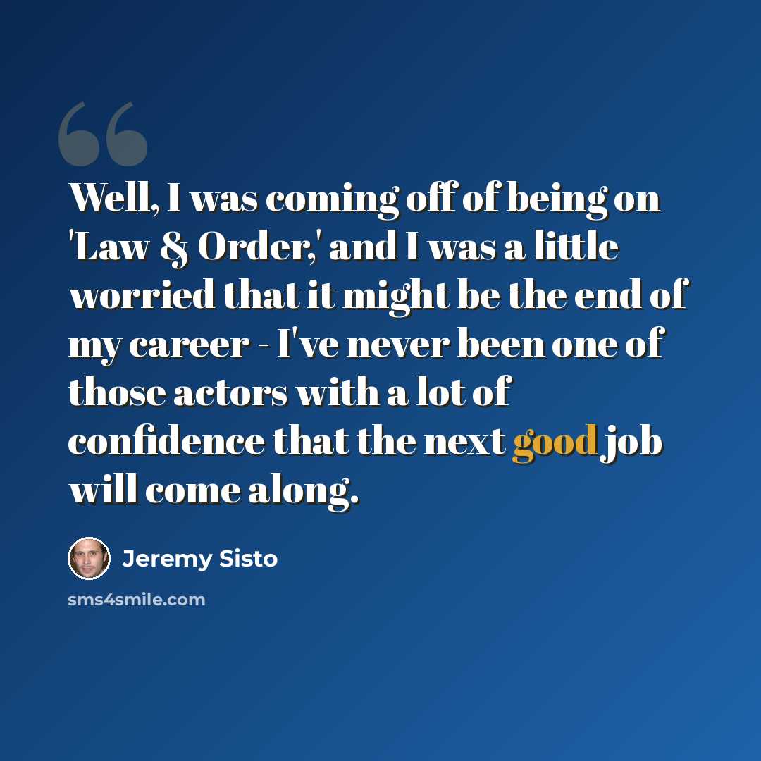 “Well, I was coming off of being on 'Law & Order,' and I was a little worried that it might be the end of my career - I've never been one of those actors with a lot of confidence that the next good job will come along.” quote by Jeremy Sisto