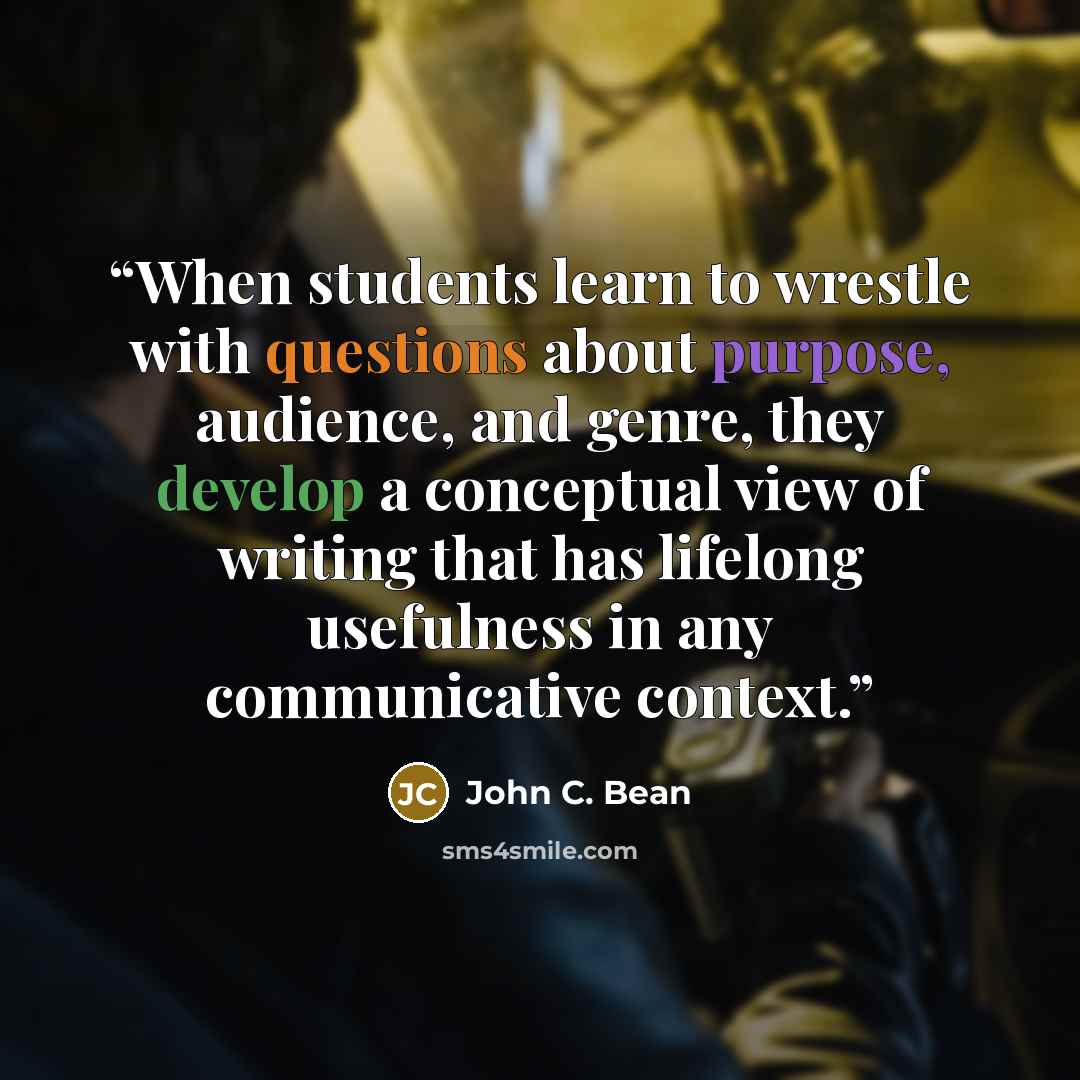 “When students learn to wrestle with questions about purpose, audience, and genre, they develop a conceptual view of writing that has lifelong usefulness in any communicative context.” quote by John C. Bean