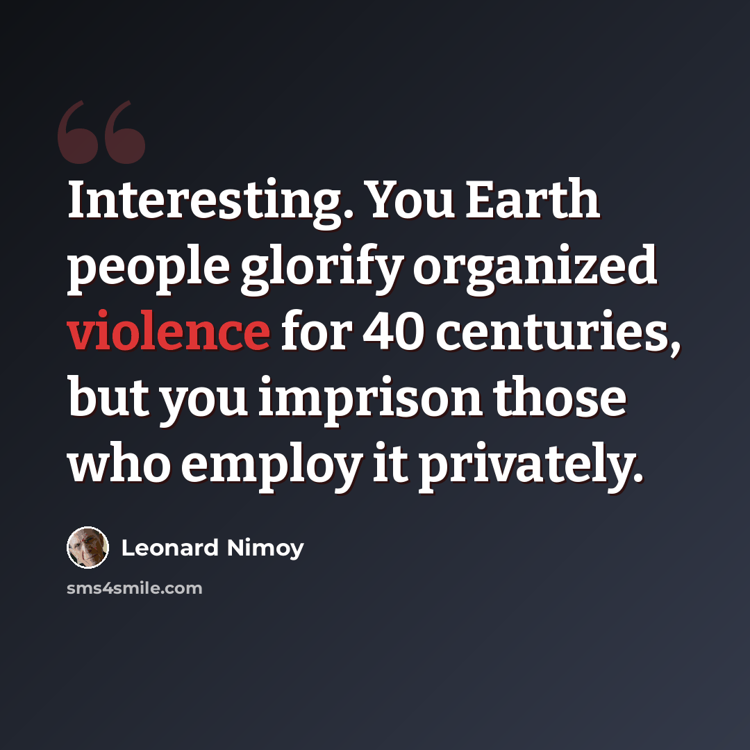 “Interesting. You Earth people glorify organized violence for 40 centuries, but you imprison those who employ it privately.” quote by Leonard Nimoy