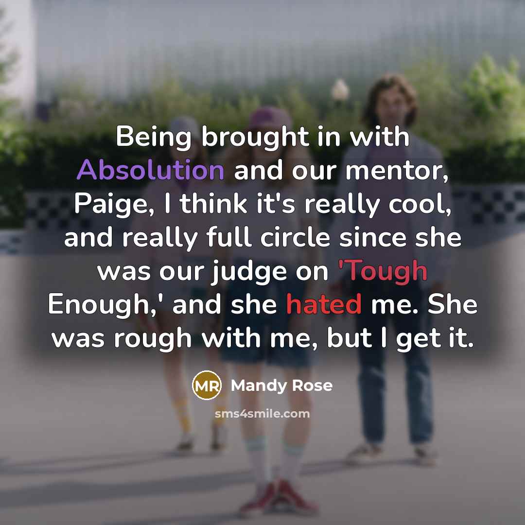 “Being brought in with Absolution and our mentor, Paige, I think it's really cool, and really full circle since she was our judge on 'Tough Enough,' and she hated me. She was rough with me, but I get it.” quote by Mandy Rose