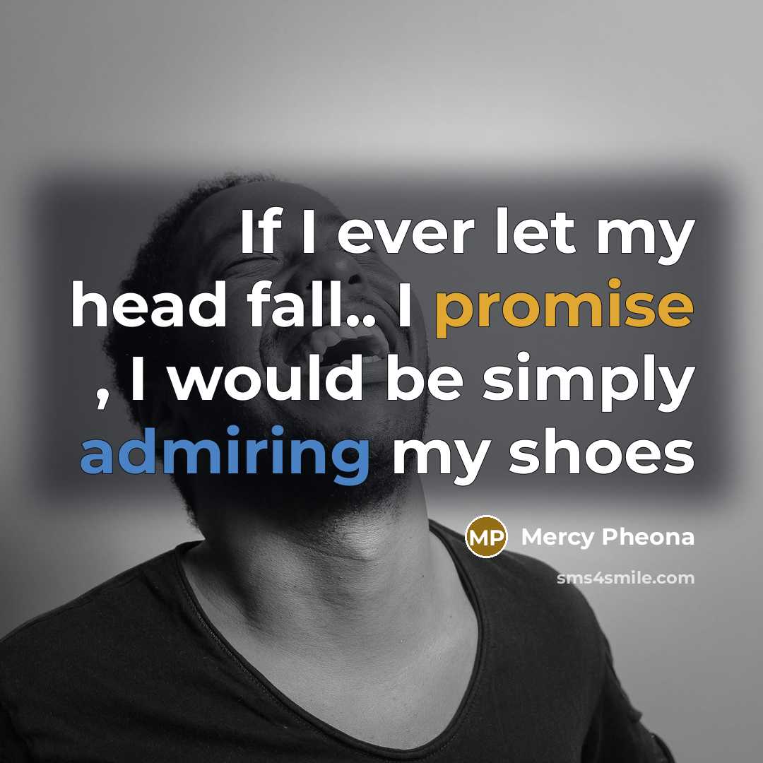 “If I ever let my head fall.. I promise , I would be simply admiring my shoes” quote by Mercy Pheona