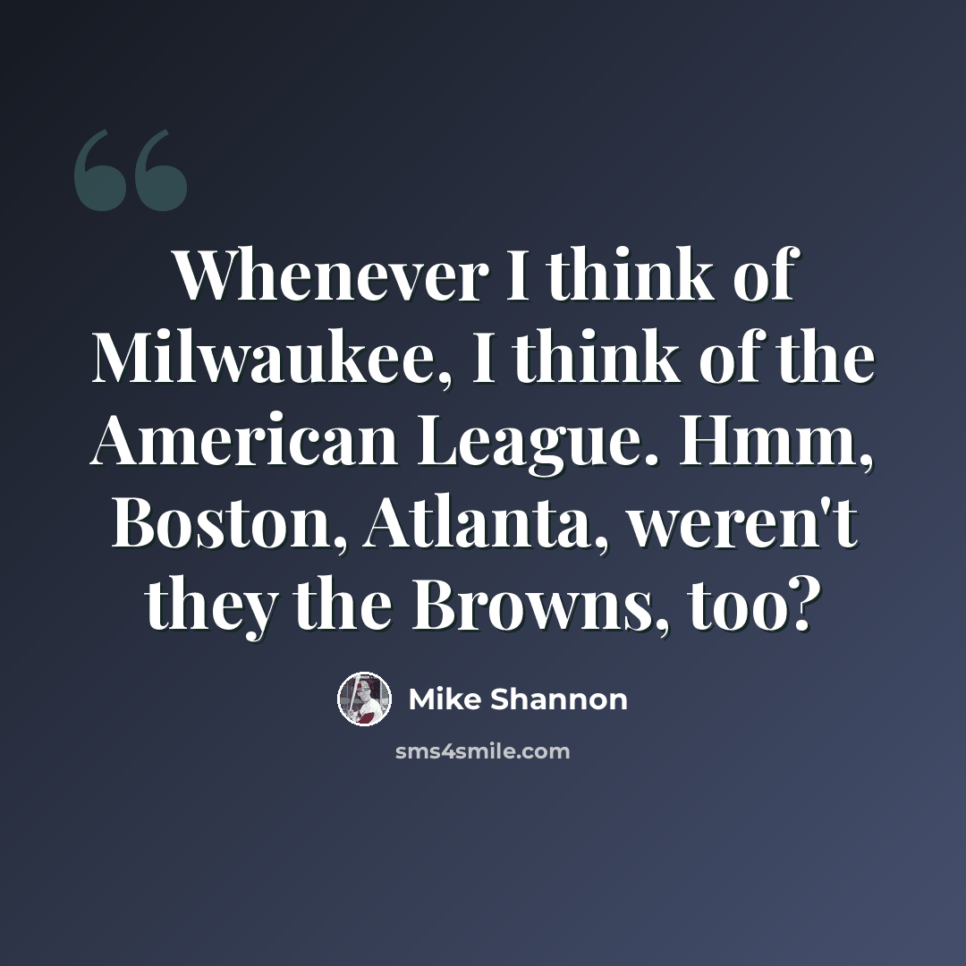 “Whenever I think of Milwaukee, I think of the American League. Hmm, Boston, Atlanta, weren't they the Browns, too?” quote by Mike Shannon