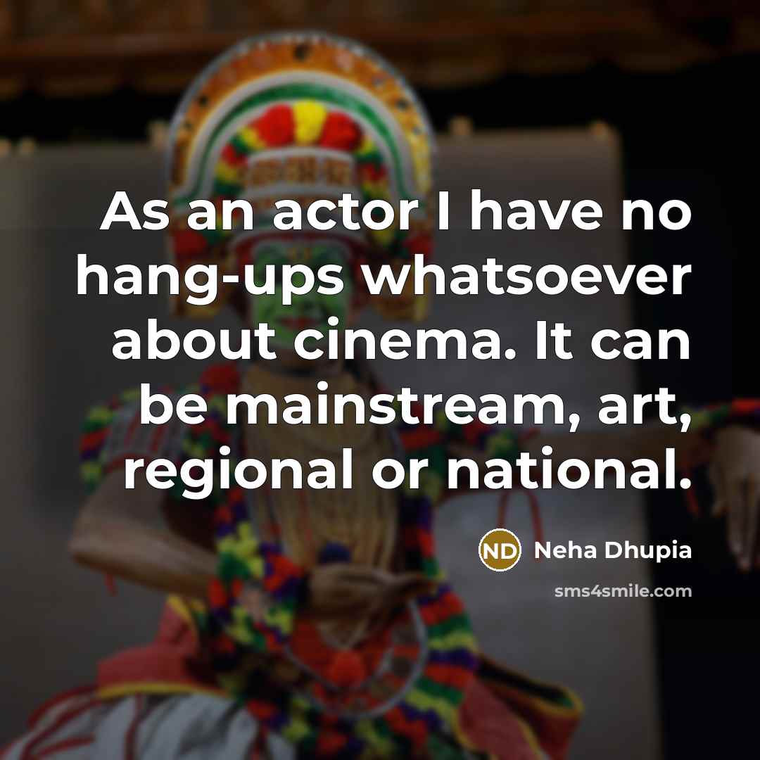 “As an actor I have no hang-ups whatsoever about cinema. It can be mainstream, art, regional or national.” quote by Neha Dhupia