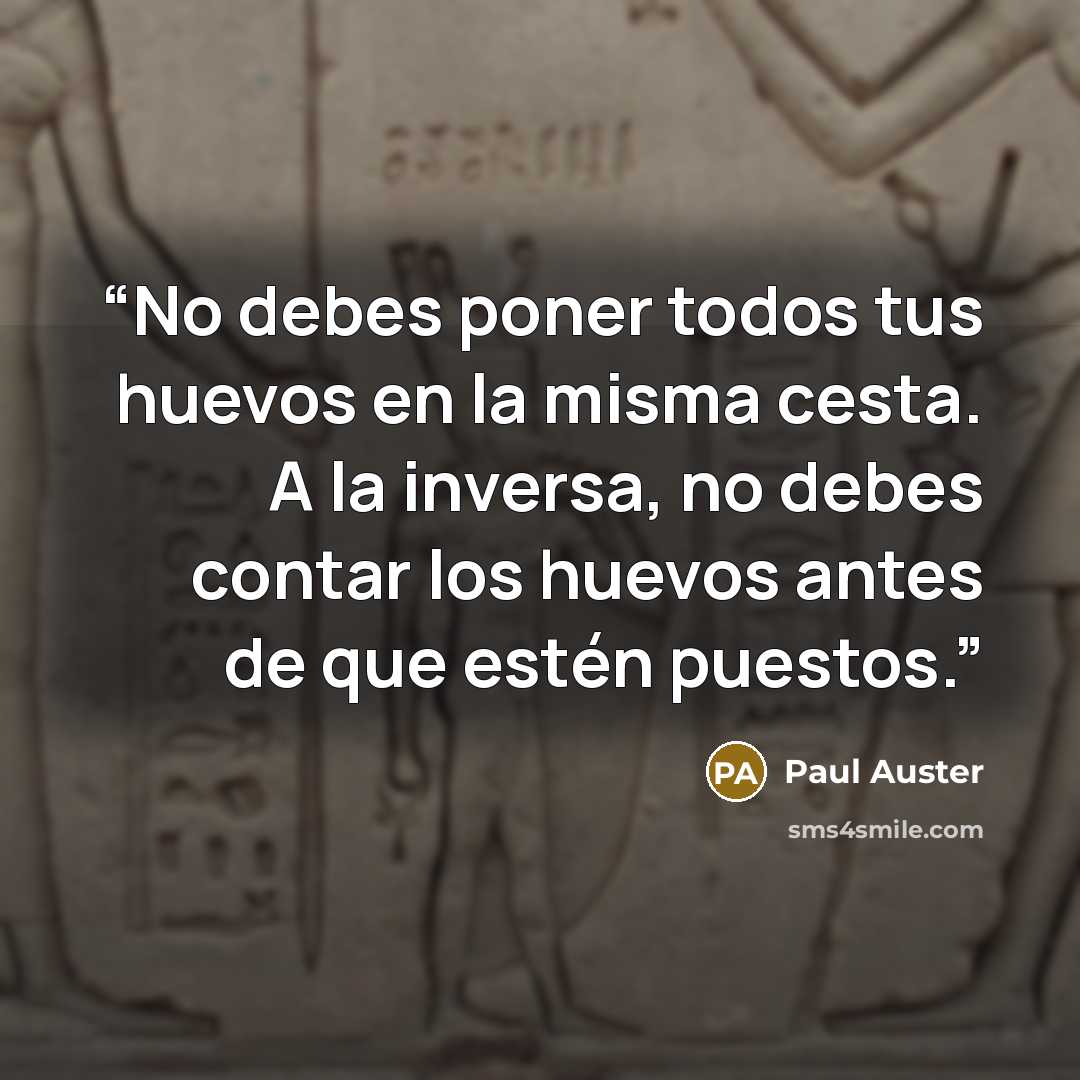 “No debes poner todos tus huevos en la misma cesta. A la inversa, no debes contar los huevos antes de que estén puestos.” quote by Paul Auster