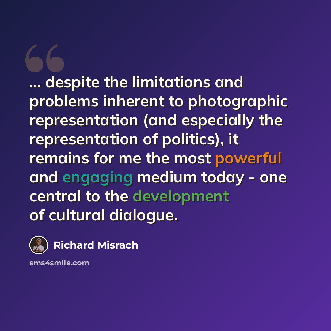 “... despite the limitations and problems inherent to photographic representation (and especially the representation of politics), it remains for me the most powerful and engaging medium today - one central to the development of cultural dialogue.” quote by Richard Misrach
