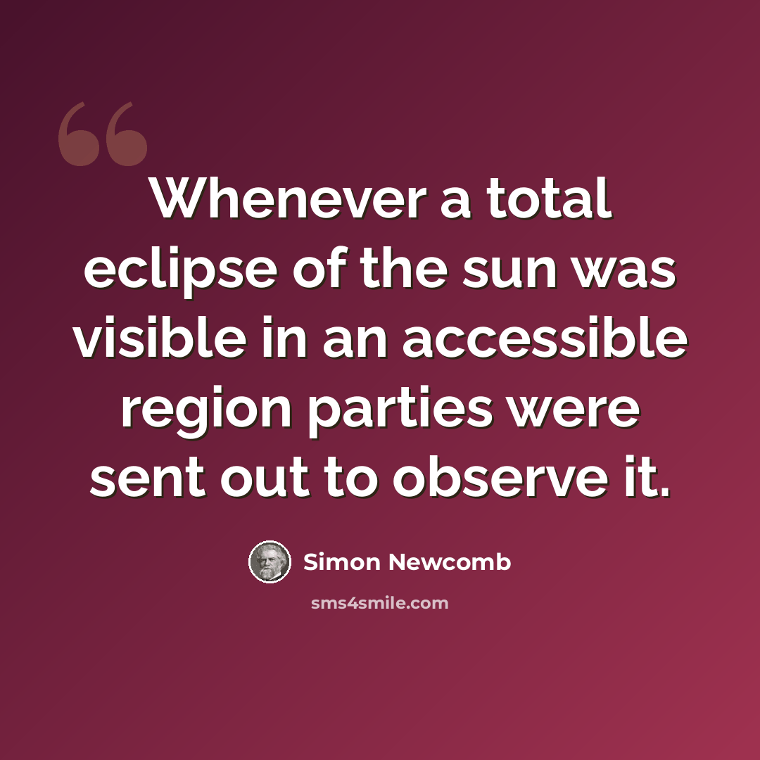 “Whenever a total eclipse of the sun was visible in an accessible region parties were sent out to observe it.” quote by Simon Newcomb