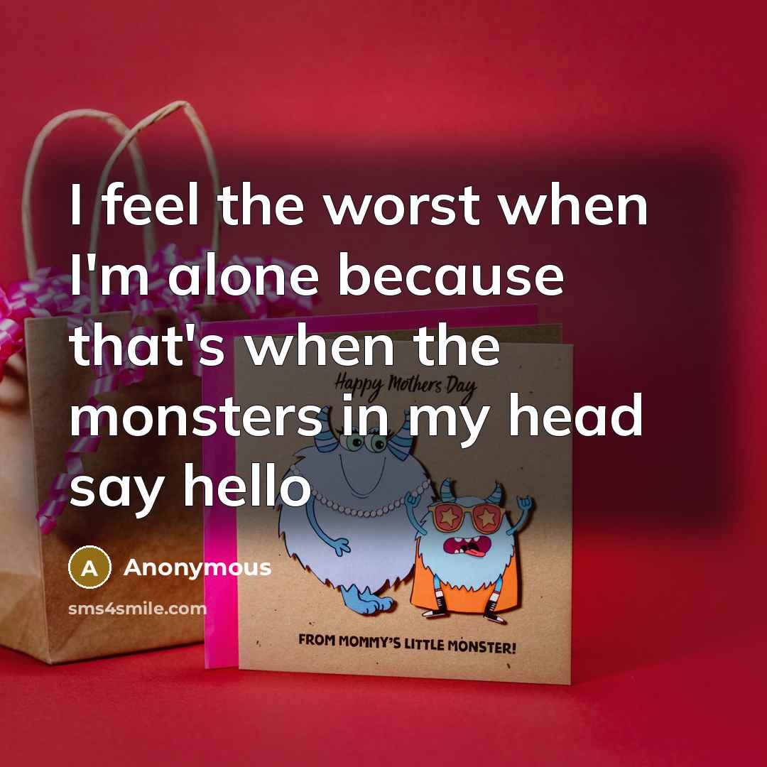 “I feel the worst when I'm alone because that's when the monsters in my head say hello” quote by Anonymous
