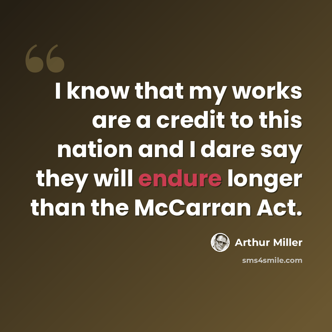 “I know that my works are a credit to this nation and I dare say they will endure longer than the McCarran Act.” quote by Arthur Miller