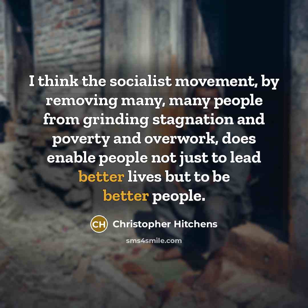 “I think the socialist movement, by removing many, many people from grinding stagnation and poverty and overwork, does enable people not just to lead better lives but to be better people.” quote by Christopher Hitchens
