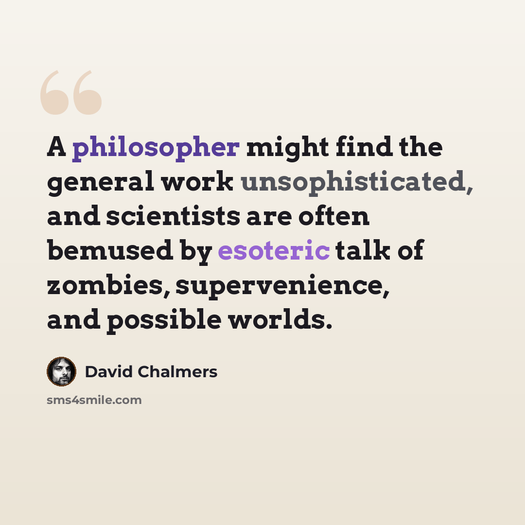 “A philosopher might find the general work unsophisticated, and scientists are often bemused by esoteric talk of zombies, supervenience, and possible worlds.” quote by David Chalmers