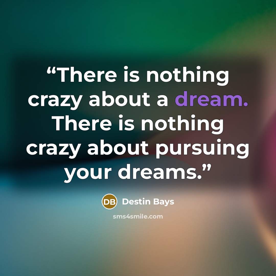 “There is nothing crazy about a dream. There is nothing crazy about pursuing your dreams.” quote by Destin Bays