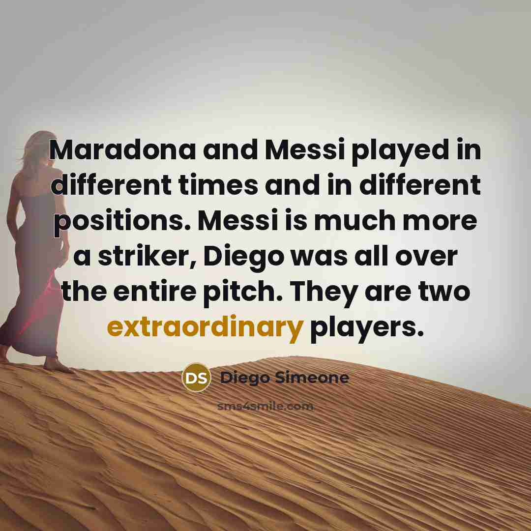 “Maradona and Messi played in different times and in different positions. Messi is much more a striker, Diego was all over the entire pitch. They are two extraordinary players.” quote by Diego Simeone