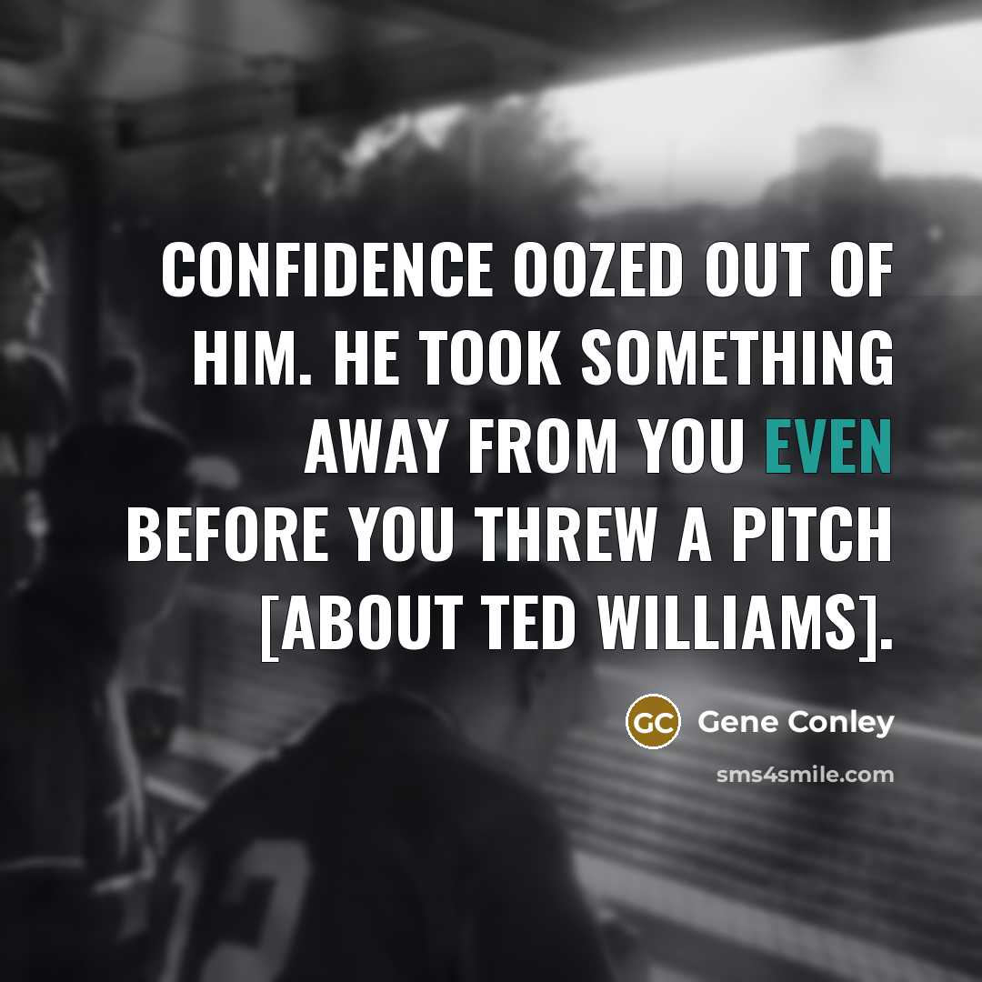 “Confidence oozed out of him. He took something away from you even before you threw a pitch [About Ted Williams].” quote by Gene Conley
