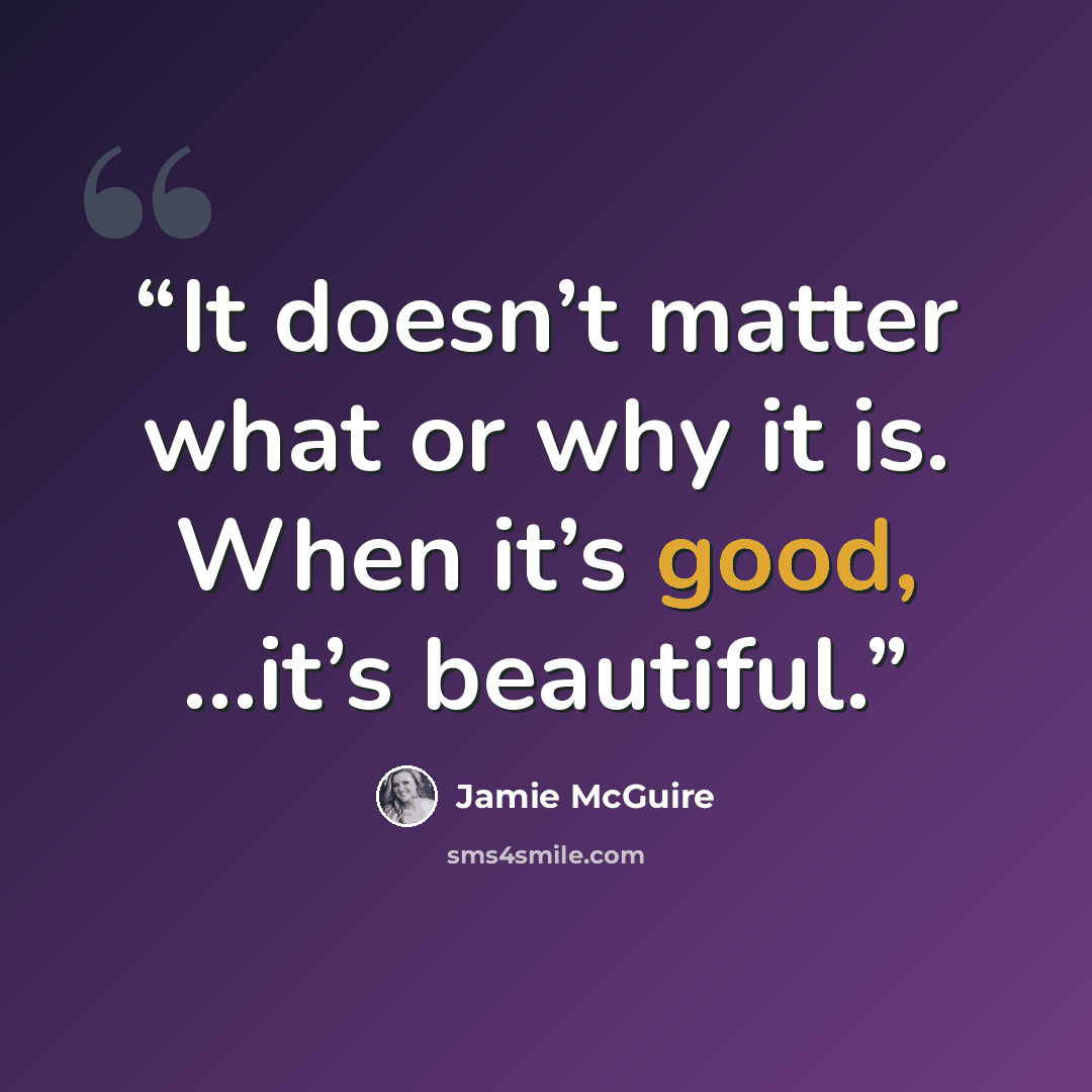 “It doesn’t matter what or why it is. When it’s good, …it’s beautiful.” quote by Jamie McGuire