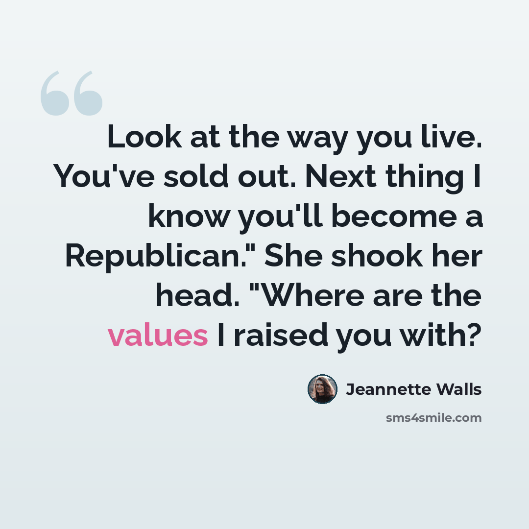 “Look at the way you live. You've sold out. Next thing I know you'll become a Republican." She shook her head. "Where are the values I raised you with?” quote by Jeannette Walls