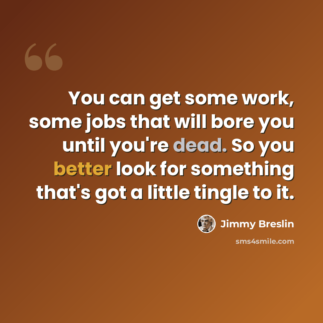 “You can get some work, some jobs that will bore you until you're dead. So you better look for something that's got a little tingle to it.” quote by Jimmy Breslin
