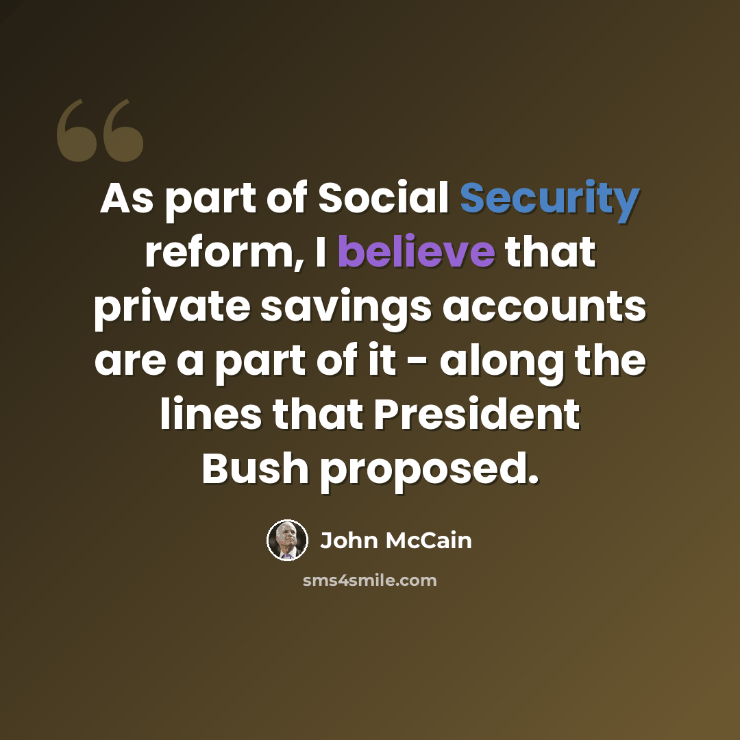“As part of Social Security reform, I believe that private savings accounts are a part of it - along the lines that President Bush proposed.” quote by John McCain