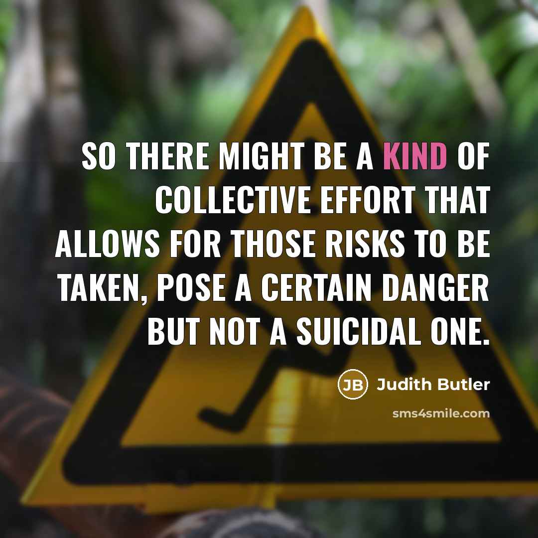 “So there might be a kind of collective effort that allows for those risks to be taken, pose a certain danger but not a suicidal one.” quote by Judith Butler