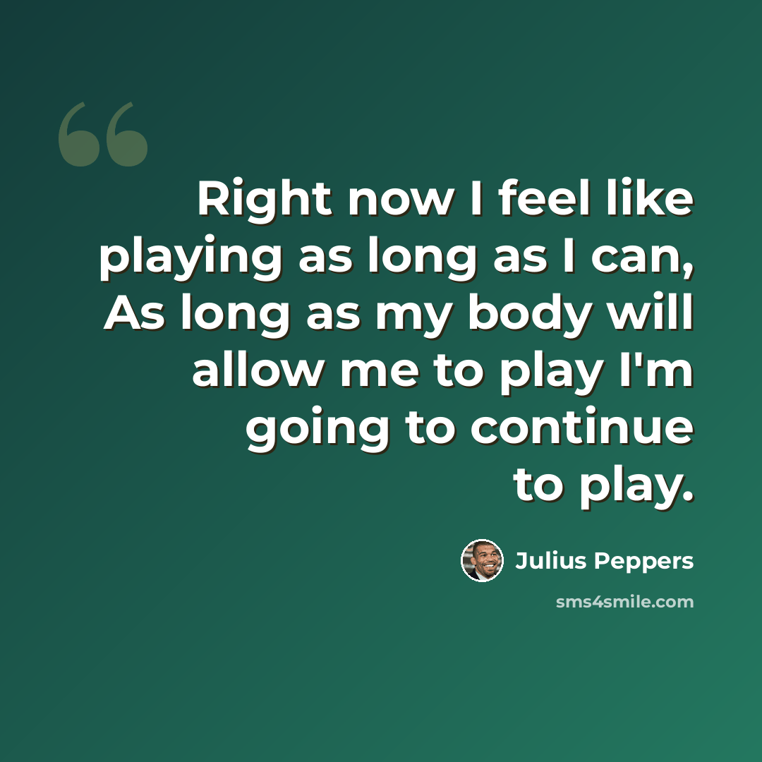 “Right now I feel like playing as long as I can, As long as my body will allow me to play I'm going to continue to play.” quote by Julius Peppers