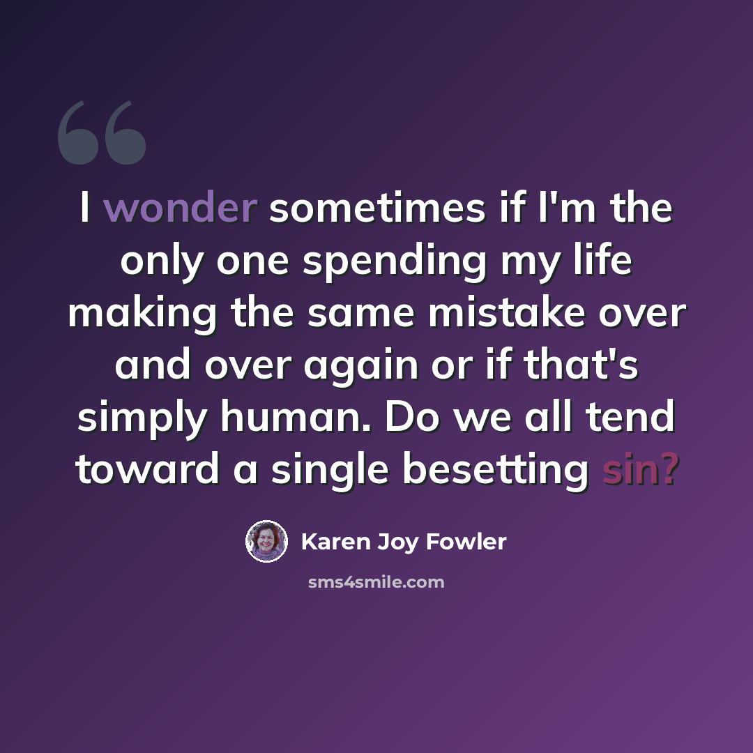 “I wonder sometimes if I'm the only one spending my life making the same mistake over and over again or if that's simply human. Do we all tend toward a single besetting sin?” quote by Karen Joy Fowler