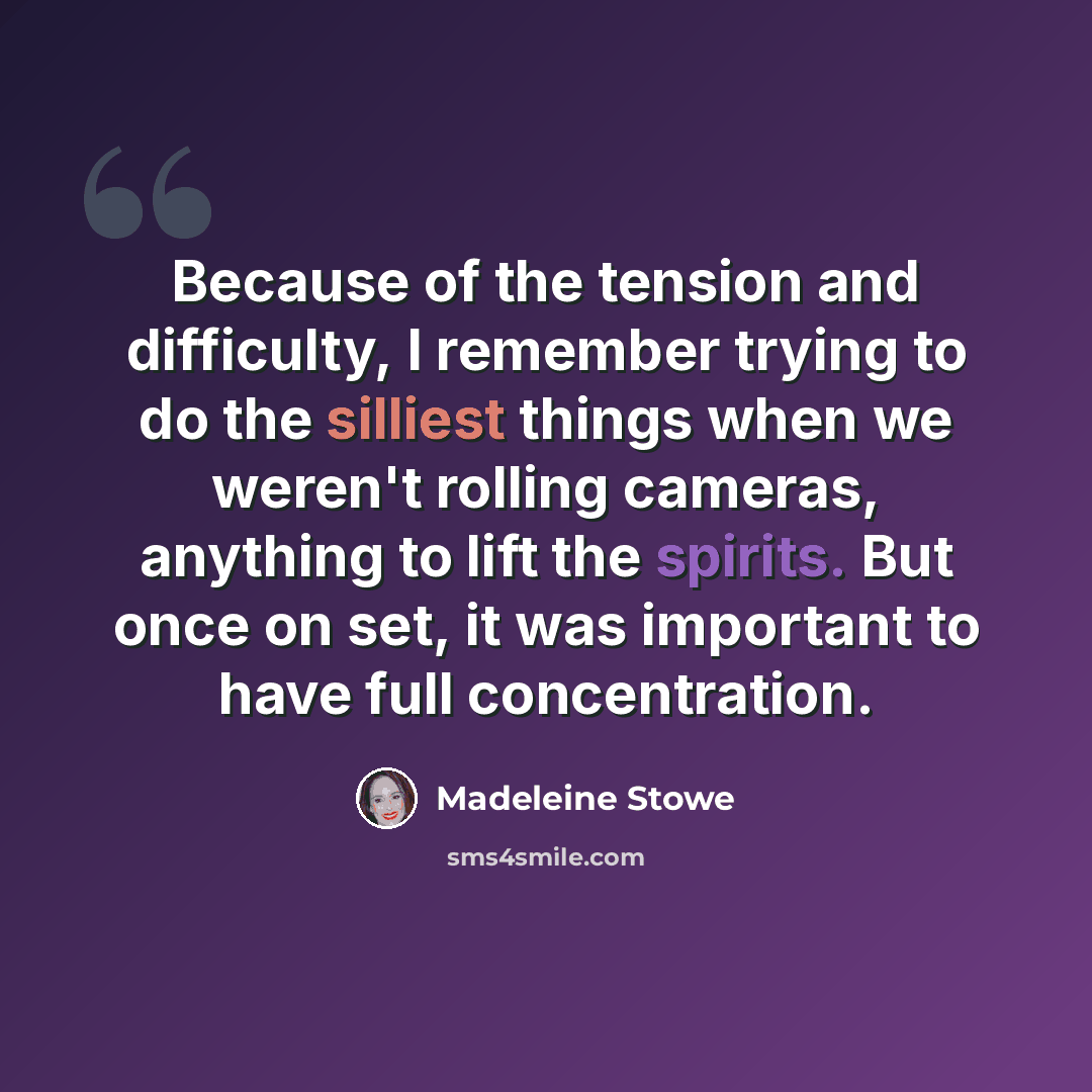 “Because of the tension and difficulty, I remember trying to do the silliest things when we weren't rolling cameras, anything to lift the spirits. But once on set, it was important to have full concentration.” quote by Madeleine Stowe