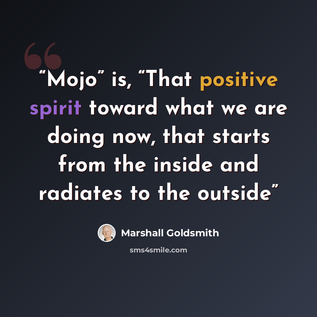 “Mojo” is, “That positive spirit toward what we are doing now, that starts from the inside and radiates to the outside” quote by Marshall Goldsmith