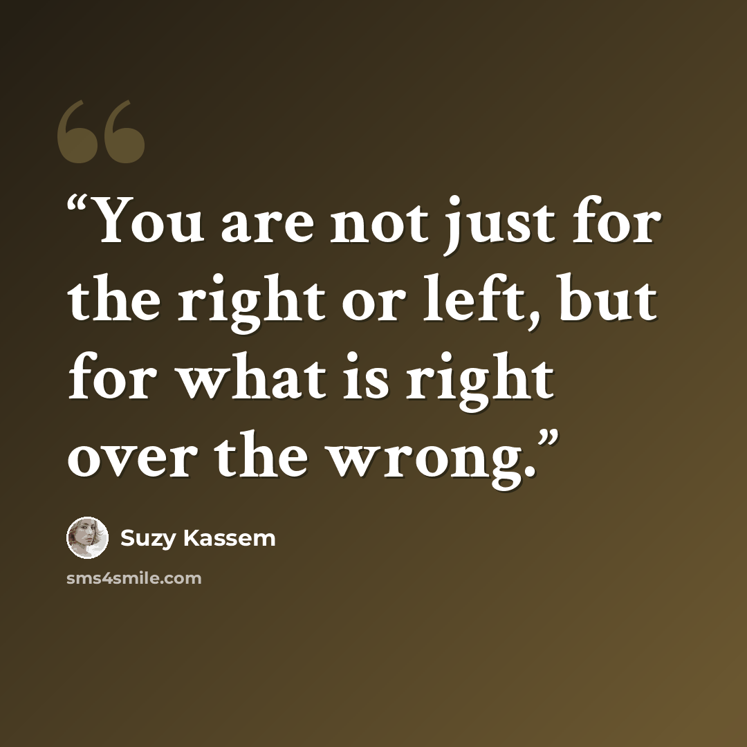 “You are not just for the right or left, but for what is right over the wrong.” quote by Suzy Kassem